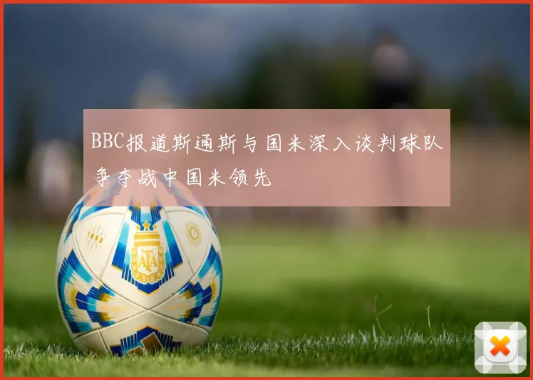 BBC报道斯通斯与国米深入谈判球队争夺战中国米领先